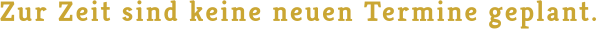 Zur Zeit sind keine neuen Termine geplant.