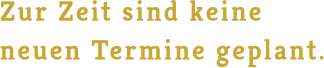 Zur Zeit sind keineneuen Termine geplant.
